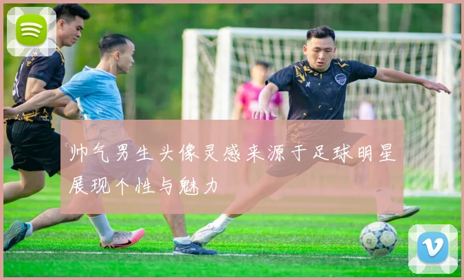 帅气男生头像灵感来源于足球明星展现个性与魅力