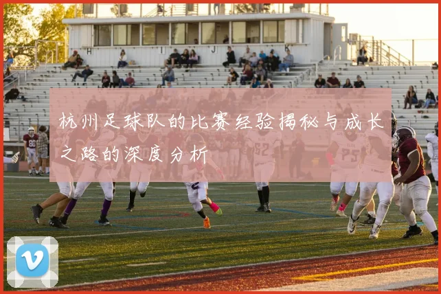 杭州足球队的比赛经验揭秘与成长之路的深度分析