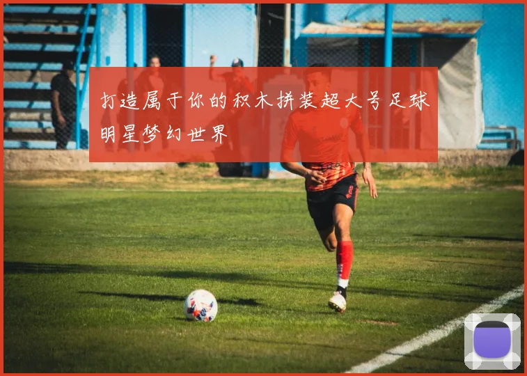 打造属于你的积木拼装超大号足球明星梦幻世界