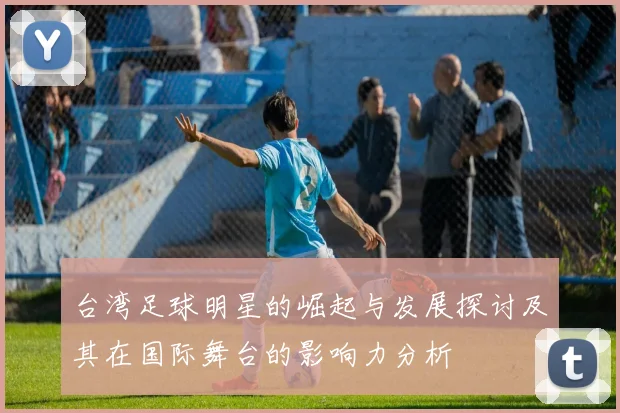 台湾足球明星的崛起与发展探讨及其在国际舞台的影响力分析