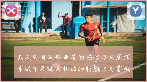 武汉民间足球明星的崛起与发展探索城市足球文化的独特魅力与影响