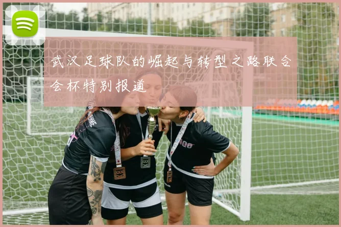 武汉足球队的崛起与转型之路联合会杯特别报道
