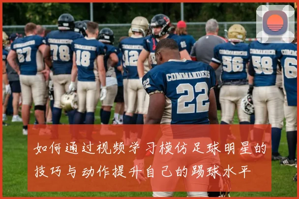 如何通过视频学习模仿足球明星的技巧与动作提升自己的踢球水平