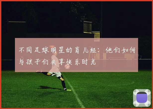 不同足球明星的育儿经：他们如何与孩子们共享快乐时光