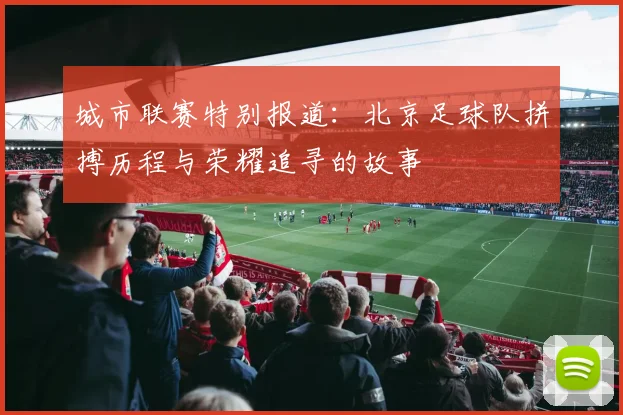 城市联赛特别报道：北京足球队拼搏历程与荣耀追寻的故事