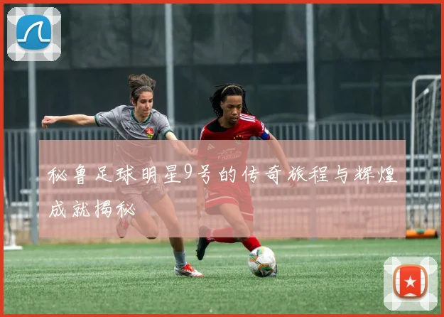 秘鲁足球明星9号的传奇旅程与辉煌成就揭秘