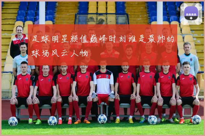 足球明星颜值巅峰时刻谁是最帅的球场风云人物