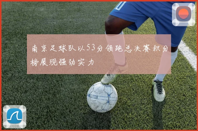南京足球队以53分领跑总决赛积分榜展现强劲实力