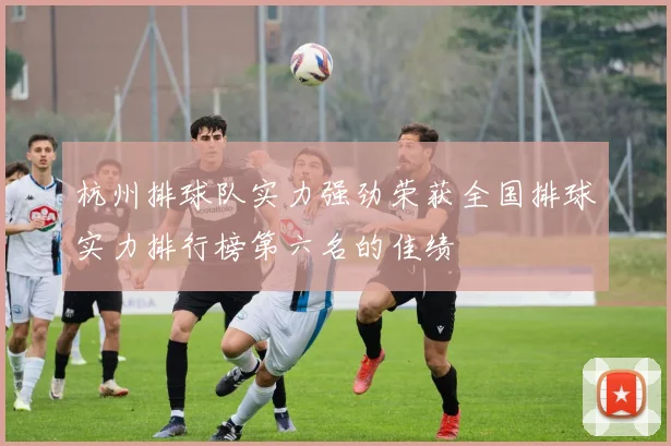 杭州排球队实力强劲荣获全国排球实力排行榜第六名的佳绩