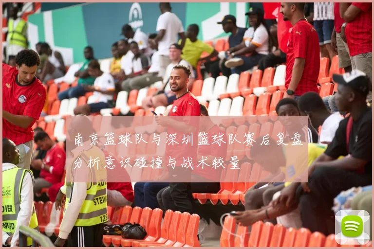 南京篮球队与深圳篮球队赛后复盘分析意识碰撞与战术较量