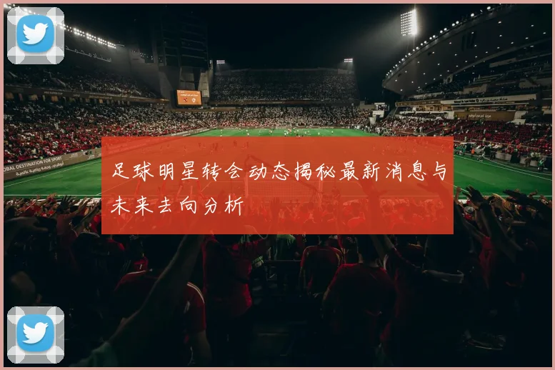 足球明星转会动态揭秘最新消息与未来去向分析