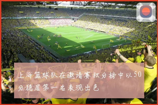 上海篮球队在邀请赛积分榜中以50分稳居第一名表现出色