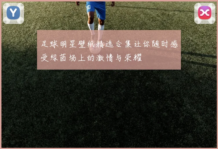 足球明星壁纸精选合集让你随时感受绿茵场上的激情与荣耀
