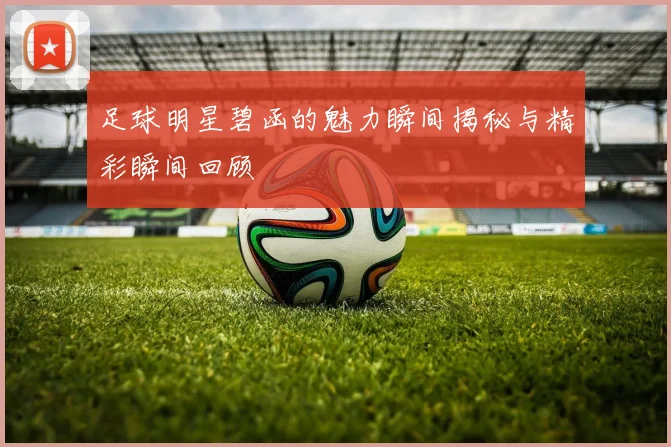 足球明星碧函的魅力瞬间揭秘与精彩瞬间回顾