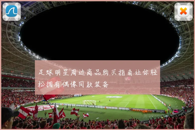 足球明星周边商品购买指南让你轻松拥有偶像同款装备